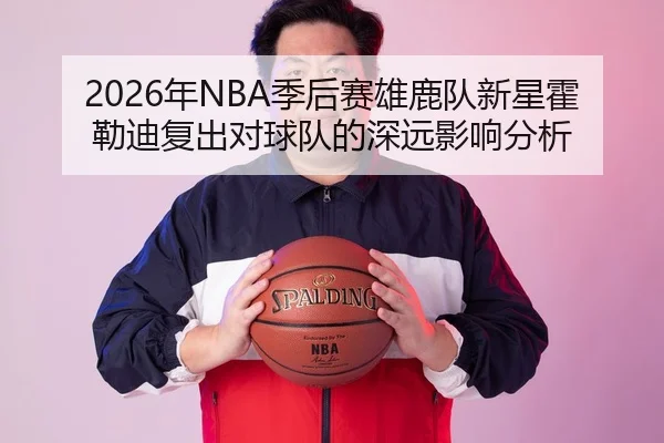 2026年NBA季后赛雄鹿队新星霍勒迪复出对球队的深远影响分析