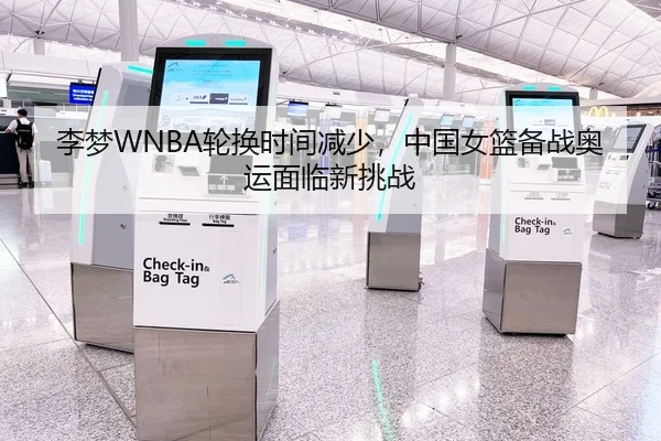 李梦WNBA轮换时间减少，中国女篮备战奥运面临新挑战