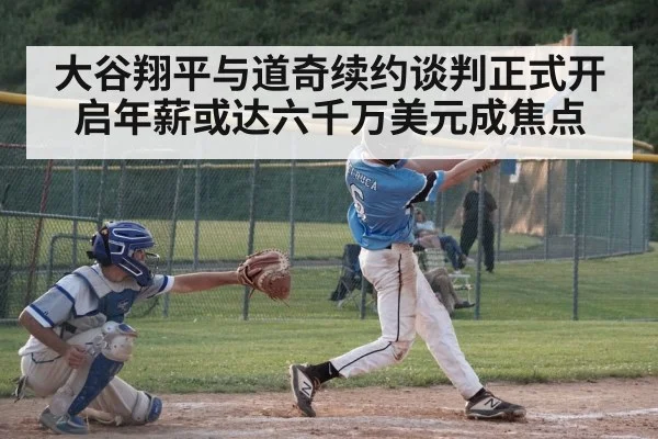 大谷翔平与道奇续约谈判正式开启年薪或达六千万美元成焦点