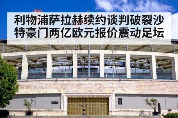 利物浦萨拉赫续约谈判破裂沙特豪门两亿欧元报价震动足坛