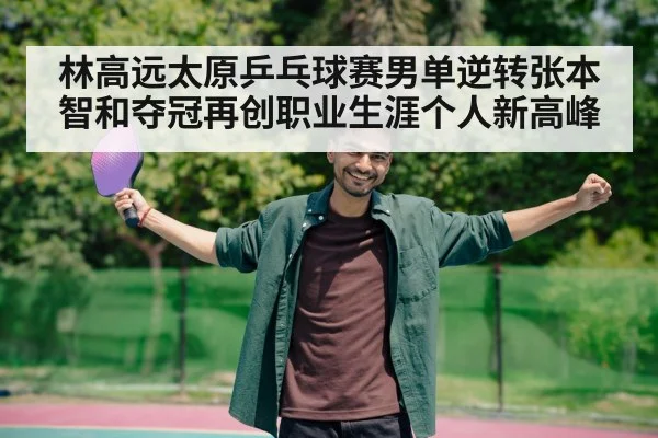 林高远太原乒乓球赛男单逆转张本智和夺冠再创职业生涯个人新高峰