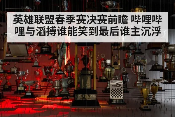 英雄联盟春季赛决赛前瞻 哔哩哔哩与滔搏谁能笑到最后谁主沉浮