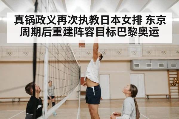 真锅政义再次执教日本女排 东京周期后重建阵容目标巴黎奥运