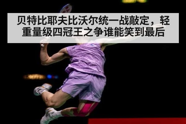 贝特比耶夫比沃尔统一战敲定，轻重量级四冠王之争谁能笑到最后
