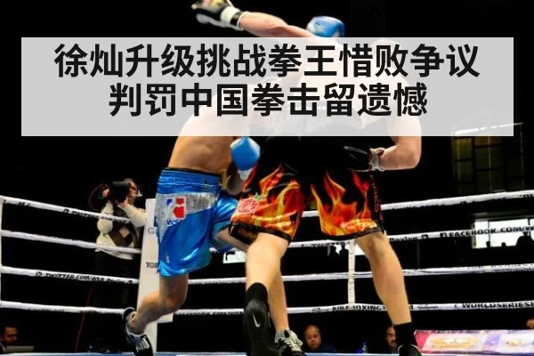 徐灿升级挑战拳王惜败争议判罚中国拳击留遗憾